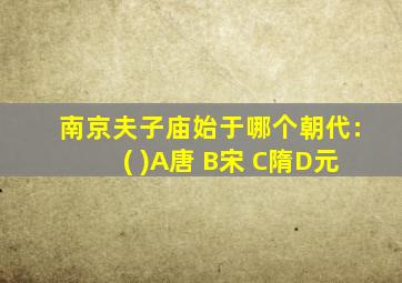 南京夫子庙始于哪个朝代:( )A唐 B宋 C隋D元